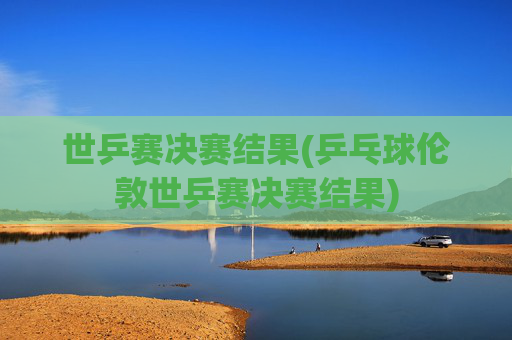 世乒赛决赛结果(乒乓球伦敦世乒赛决赛结果)