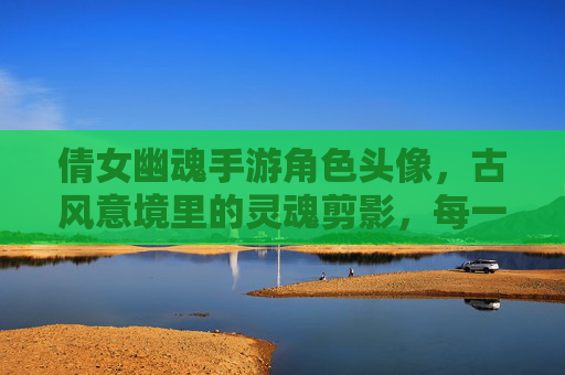 倩女幽魂手游角色头像,古风意境里的灵魂剪影,每一帧都是东方美学的诗篇