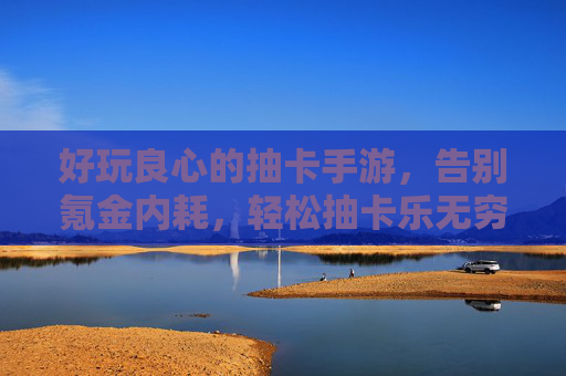 好玩良心的抽卡手游,告别氪金内耗,轻松抽卡乐无穷,好玩良心的抽卡手游,告别氪金内耗,轻松抽卡乐无穷