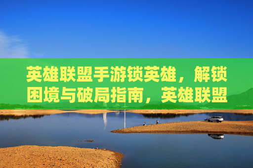 英雄联盟手游锁英雄,解锁困境与破局指南,英雄联盟手游锁英雄,解锁困境与破局指南