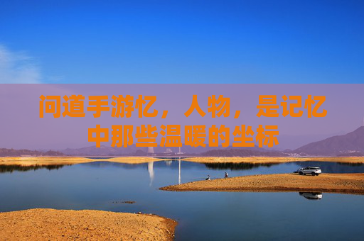 问道手游忆，人物，是记忆中那些温暖的坐标