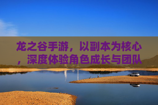 龙之谷手游，以副本为核心，深度体验角色成长与团队协作的冒险之旅