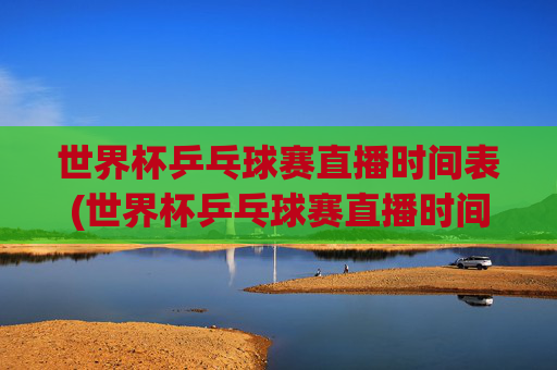 世界杯乒乓球赛直播时间表(世界杯乒乓球赛直播时间表最新)