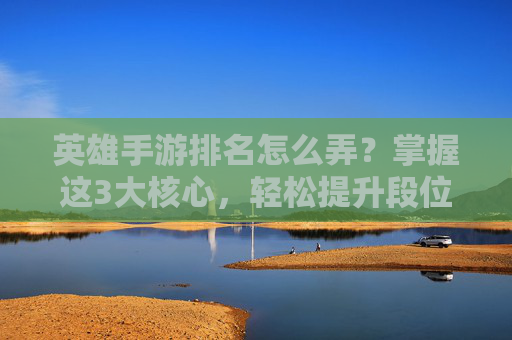 英雄手游排名怎么弄？掌握这3大核心，轻松提升段位！