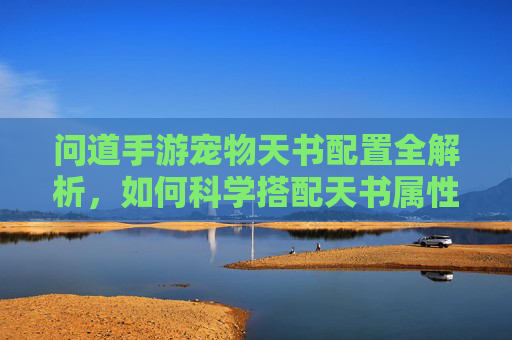 问道手游宠物天书配置全解析，如何科学搭配天书属性，让宠物实力最大化？
