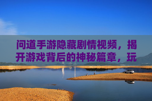 问道手游隐藏剧情视频,揭开游戏背后的神秘篇章,玩家眼中的不为人知故事,问道手游隐藏剧情视频,揭开游戏背后神秘篇章与不为人知故事