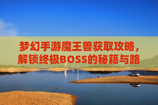 梦幻手游魔王兽获取攻略，解锁终极BOSS的秘籍与路径