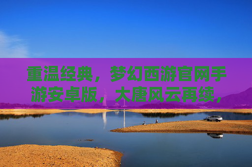 重温经典，梦幻西游官网手游安卓版，大唐风云再续，经典回合制手游安卓版畅玩指南