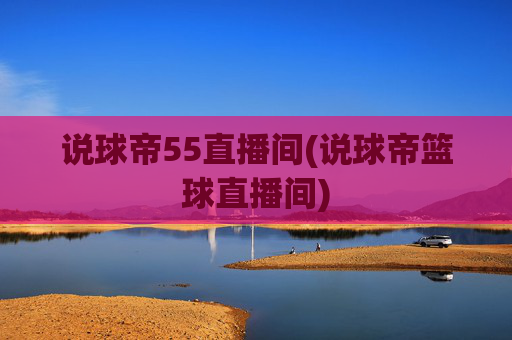 说球帝55直播间(说球帝篮球直播间)