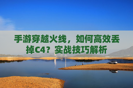 手游穿越火线，如何高效丢掉C4？实战技巧解析