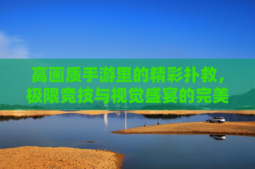 高画质手游里的精彩扑救，极限竞技与视觉盛宴的完美融合
