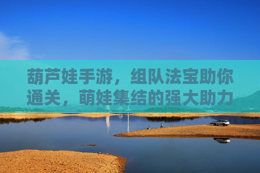 葫芦娃手游，组队法宝助你通关，萌娃集结的强大助力！葫芦娃手游，组队法宝助你通关，萌娃集结的强大助力！