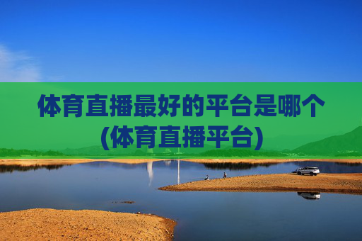 体育直播最好的平台是哪个(体育直播平台)