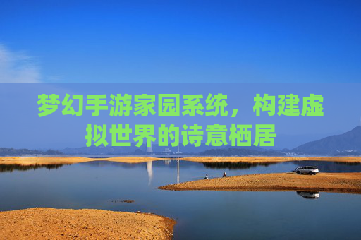梦幻手游家园系统，构建虚拟世界的诗意栖居