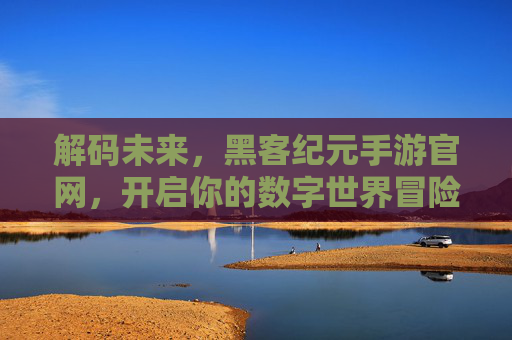 解码未来，黑客纪元手游官网，开启你的数字世界冒险之旅，解码未来，黑客纪元手游官网，开启你的数字世界冒险之旅