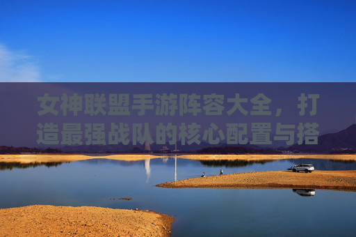 女神联盟手游阵容大全，打造最强战队的核心配置与搭配策略，女神联盟手游阵容大全，打造最强战队的核心配置与搭配策略