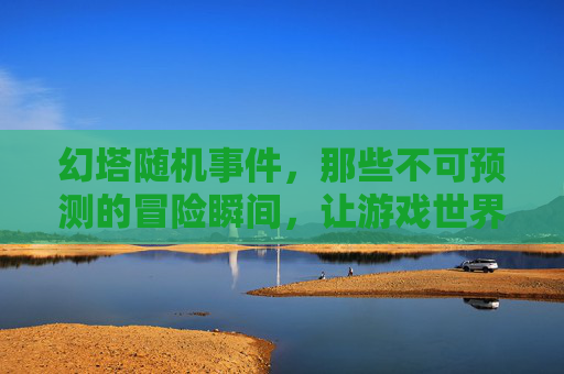 幻塔随机事件,那些不可预测的冒险瞬间,让游戏世界更鲜活,幻塔随机事件,那些不可预测的冒险瞬间,让游戏世界更鲜活