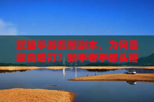 联盟手游翡翠副本，为何翡翠真难打？新手老手都头疼的痛点解析