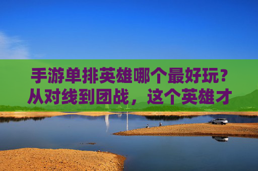 手游单排英雄哪个最好玩？从对线到团战，这个英雄才是单排王炸