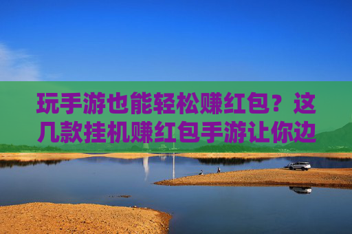 玩手游也能轻松赚红包？这几款挂机赚红包手游让你边玩边赚，轻松提升收入！玩手游也能轻松赚红包？这几款挂机赚红包手游让你边玩边赚，轻松提升收入！