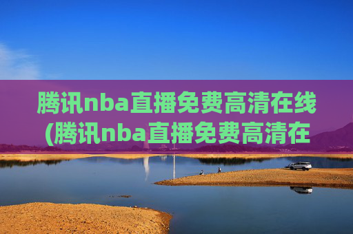 腾讯nba直播免费高清在线(腾讯nba直播免费高清在线观看)