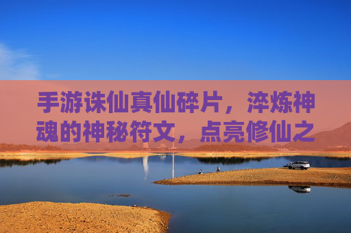 手游诛仙真仙碎片,淬炼神魂的神秘符文,点亮修仙之路的璀璨星火,手游诛仙真仙碎片,淬炼神魂的神秘符文,点亮修仙之路的璀璨星火