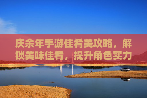 庆余年手游佳肴美攻略,解锁美味佳肴,提升角色实力与剧情体验