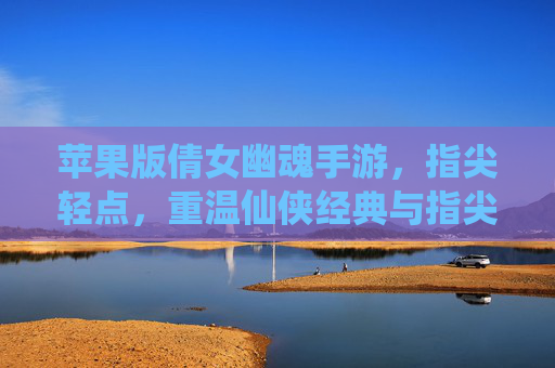 苹果版倩女幽魂手游，指尖轻点，重温仙侠经典与指尖的奇幻之旅
