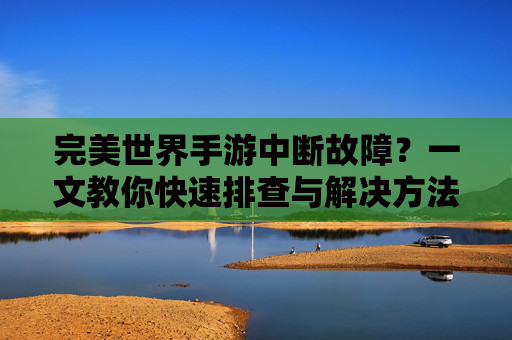 完美世界手游中断故障?一文教你快速排查与解决方法