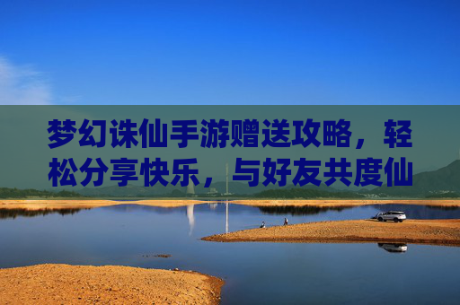梦幻诛仙手游赠送攻略，轻松分享快乐，与好友共度仙途