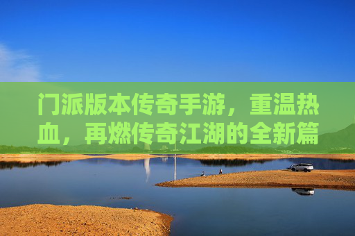 门派版本传奇手游,重温热血,再燃传奇江湖的全新篇章