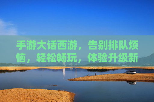 手游大话西游,告别排队烦恼,轻松畅玩,体验升级新篇章,大话西游手游,告别排队烦恼,轻松畅玩,体验升级新篇章