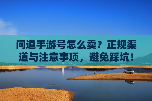 问道手游号怎么卖?正规渠道与注意事项,避免踩坑!问道手游号怎么卖?正规渠道与注意事项,避免踩坑!