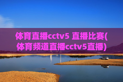 体育直播cctv5 直播比赛(体育频道直播cctv5直播)