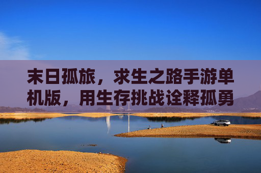 末日孤旅,求生之路手游单机版,用生存挑战诠释孤勇之美