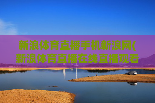 新浪体育直播手机新浪网(新浪体育直播在线直播观看)新浪体育直播在线直播观看，手机新浪网官方直播平台