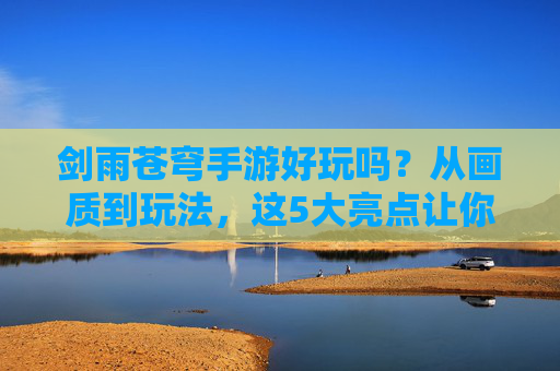 剑雨苍穹手游好玩吗？从画质到玩法，这5大亮点让你沉浸江湖世界