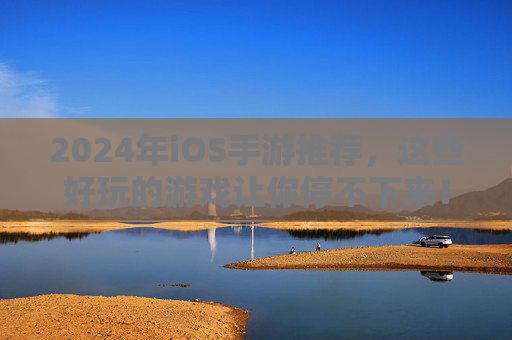 2024年iOS手游推荐，这些好玩的游戏让你停不下来！