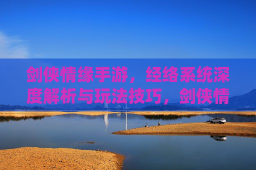 剑侠情缘手游，经络系统深度解析与玩法技巧，剑侠情缘手游经络系统深度解析与玩法技巧