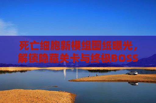 死亡细胞新模组图纸曝光，解锁隐藏关卡与终极BOSS挑战！