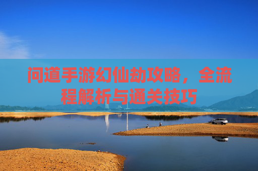 问道手游幻仙劫攻略，全流程解析与通关技巧