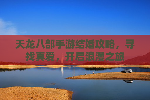 天龙八部手游结婚攻略,寻找真爱,开启浪漫之旅
