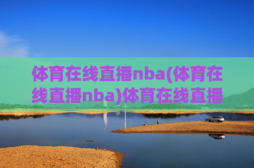 体育在线直播nba(体育在线直播nba)体育在线直播NBA，官方实时赛事直播平台