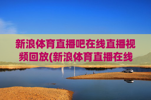 新浪体育直播吧在线直播视频回放(新浪体育直播在线直播观看)