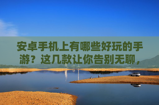 安卓手机上有哪些好玩的手游？这几款让你告别无聊，畅玩不停！