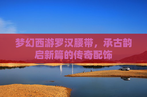 梦幻西游罗汉腰带，承古韵启新篇的传奇配饰