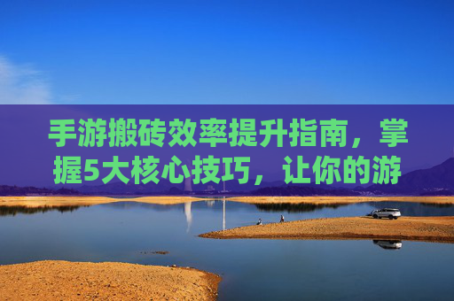 手游搬砖效率提升指南，掌握5大核心技巧，让你的游戏收益翻倍，手游搬砖效率提升指南，掌握5大核心技巧，让你的游戏收益翻倍