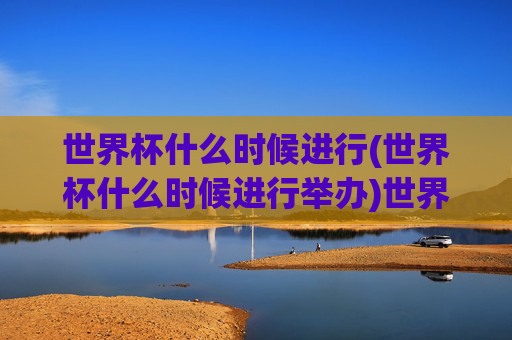 世界杯什么时候进行(世界杯什么时候进行举办)世界杯什么时候进行?举办时间安排