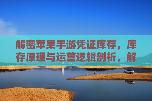 解密苹果手游凭证库存,库存原理与运营逻辑剖析,解密苹果手游凭证库存,库存原理与运营逻辑剖析