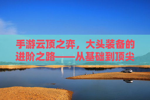 手游云顶之弈，大头装备的进阶之路——从基础到顶尖的解析与策略